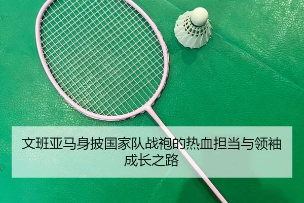 文班亚马身披国家队战袍的热血担当与领袖成长之路