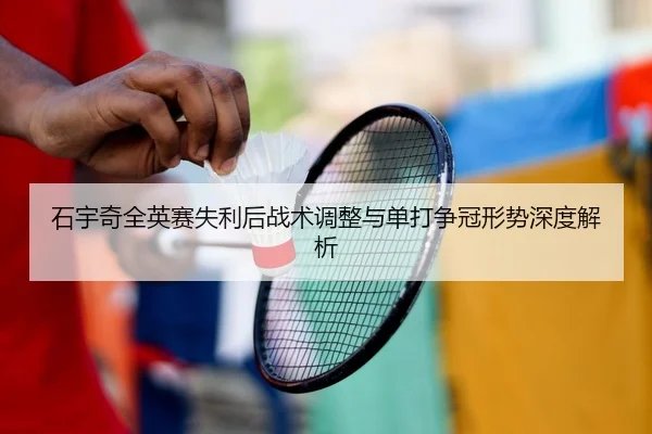 石宇奇全英赛失利后战术调整与单打争冠形势深度解析